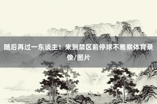 随后再过一东谈主！来到禁区前停球不雅察体育录像/图片