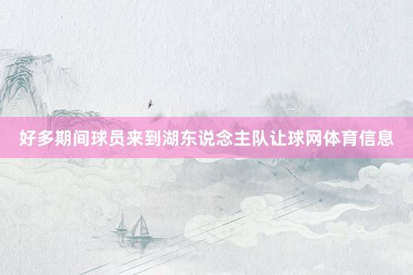 好多期间球员来到湖东说念主队让球网体育信息