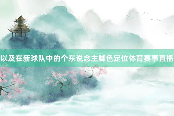 以及在新球队中的个东说念主脚色定位体育赛事直播
