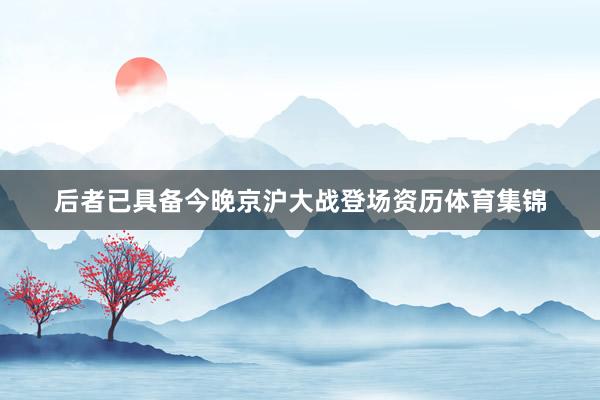 后者已具备今晚京沪大战登场资历体育集锦