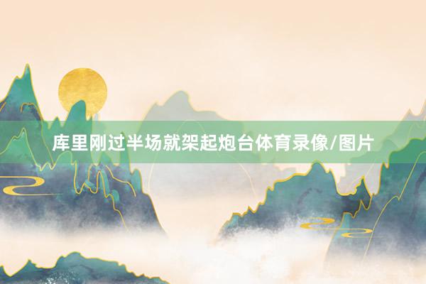 库里刚过半场就架起炮台体育录像/图片