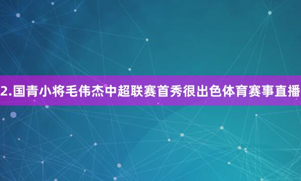 2.国青小将毛伟杰中超联赛首秀很出色体育赛事直播