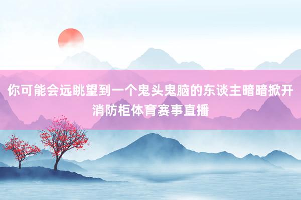 你可能会远眺望到一个鬼头鬼脑的东谈主暗暗掀开消防柜体育赛事直播