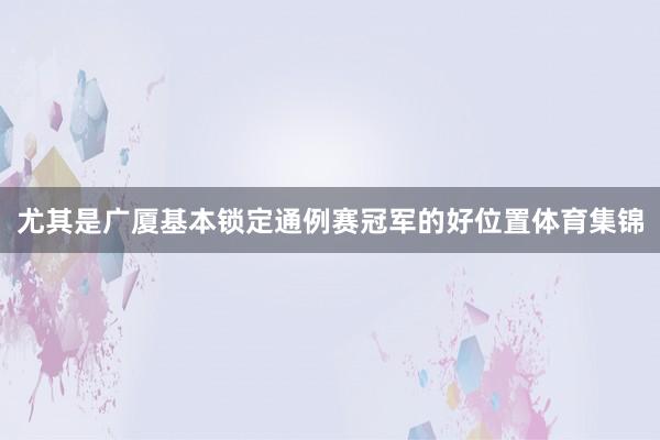 尤其是广厦基本锁定通例赛冠军的好位置体育集锦