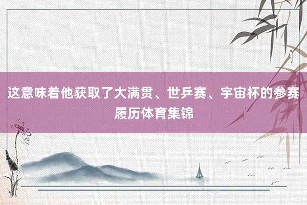 这意味着他获取了大满贯、世乒赛、宇宙杯的参赛履历体育集锦