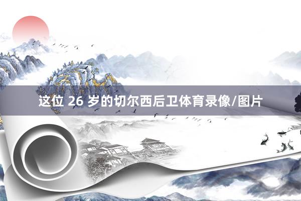 这位 26 岁的切尔西后卫体育录像/图片
