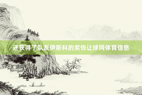还获得了队友伊斯科的奖饰让球网体育信息