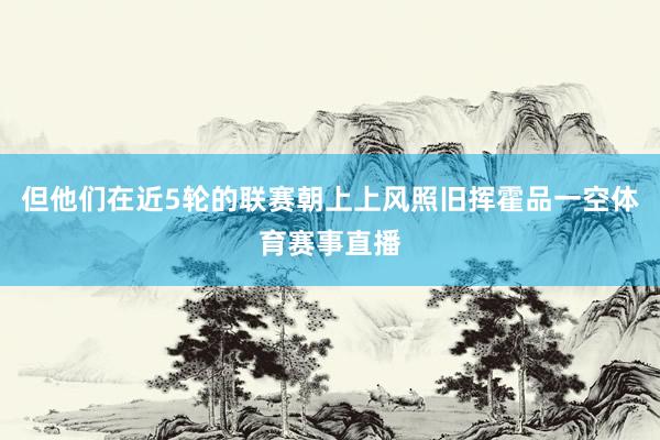 但他们在近5轮的联赛朝上上风照旧挥霍品一空体育赛事直播