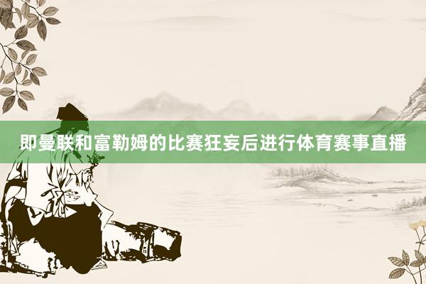 即曼联和富勒姆的比赛狂妄后进行体育赛事直播