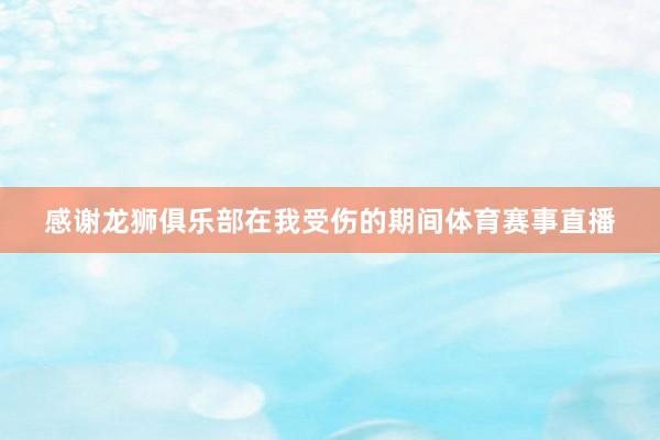 感谢龙狮俱乐部在我受伤的期间体育赛事直播
