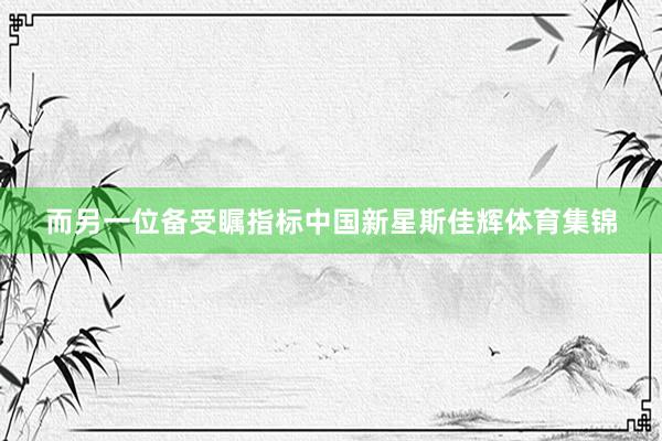 而另一位备受瞩指标中国新星斯佳辉体育集锦