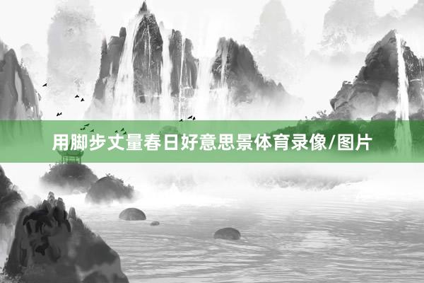 用脚步丈量春日好意思景体育录像/图片