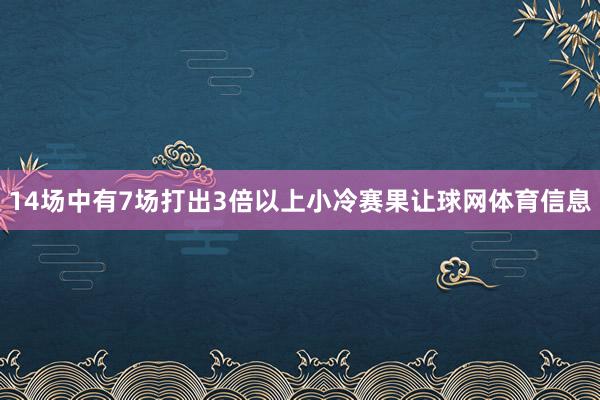 14场中有7场打出3倍以上小冷赛果让球网体育信息