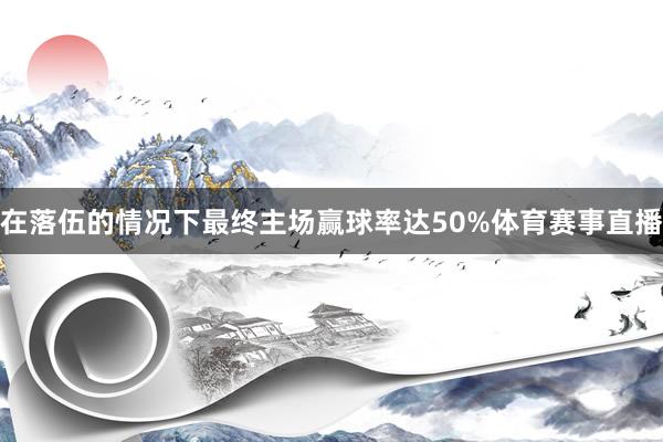 在落伍的情况下最终主场赢球率达50%体育赛事直播