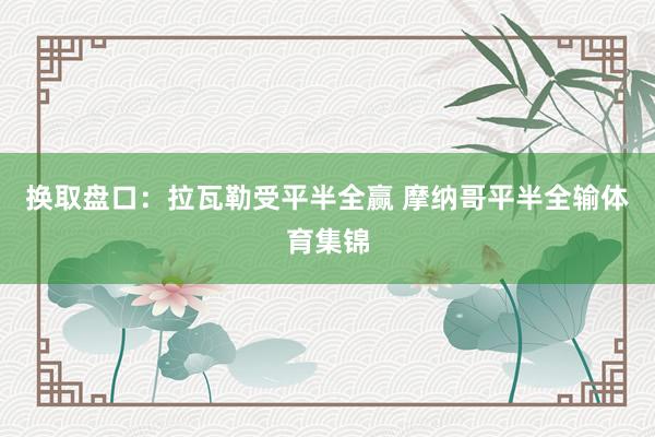 换取盘口：拉瓦勒受平半全赢 摩纳哥平半全输体育集锦