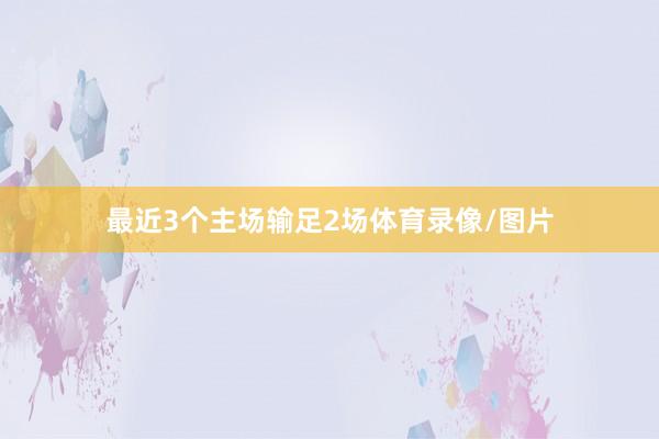 最近3个主场输足2场体育录像/图片