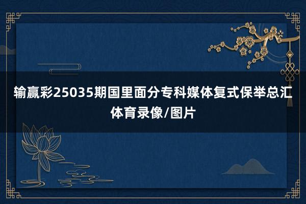 输赢彩25035期国里面分专科媒体复式保举总汇体育录像/图片