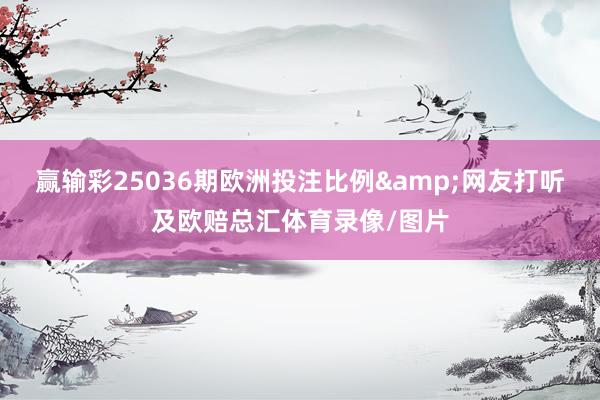 赢输彩25036期欧洲投注比例&网友打听及欧赔总汇体育录像/图片