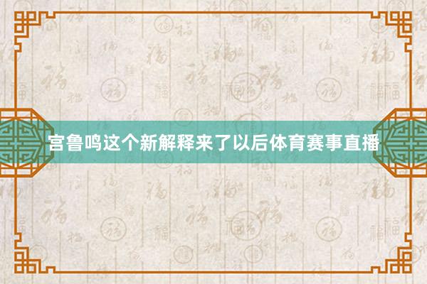 宫鲁鸣这个新解释来了以后体育赛事直播