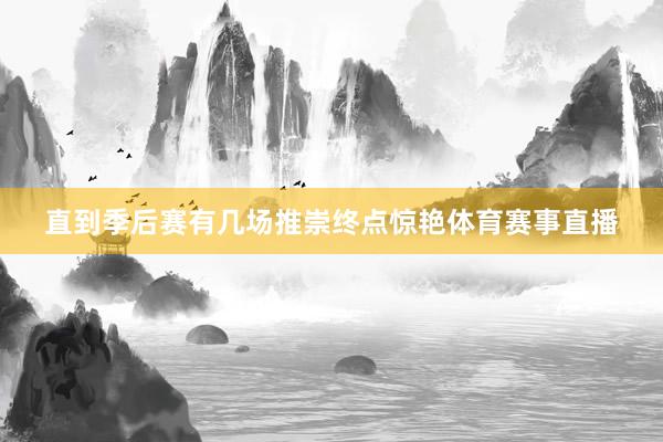直到季后赛有几场推崇终点惊艳体育赛事直播