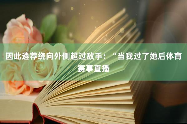 因此遴荐绕向外侧超过敌手：“当我过了她后体育赛事直播