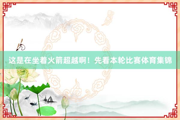 这是在坐着火箭超越啊！先看本轮比赛体育集锦