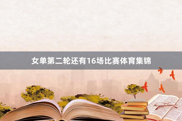女单第二轮还有16场比赛体育集锦