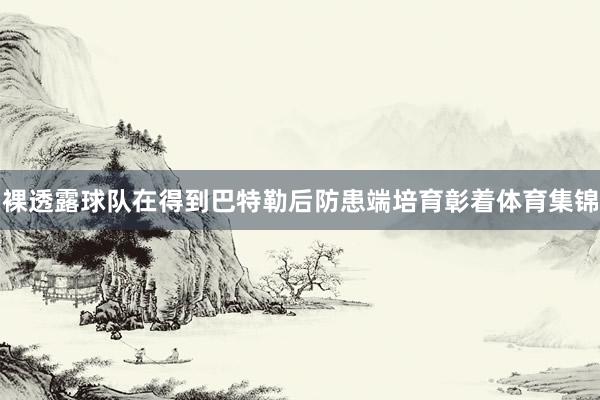 裸透露球队在得到巴特勒后防患端培育彰着体育集锦