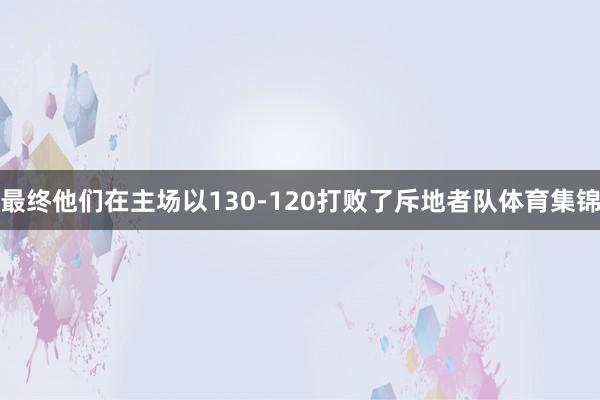 最终他们在主场以130-120打败了斥地者队体育集锦