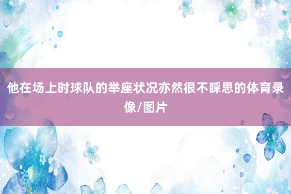 他在场上时球队的举座状况亦然很不睬思的体育录像/图片