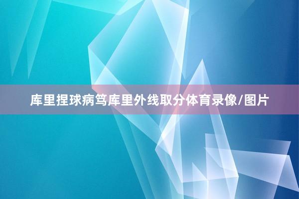 库里捏球病笃库里外线取分体育录像/图片