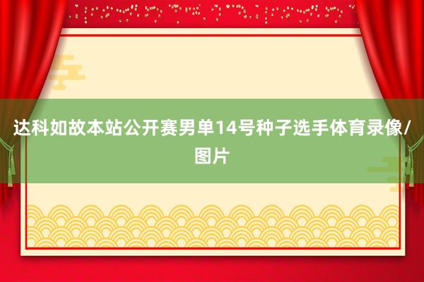 达科如故本站公开赛男单14号种子选手体育录像/图片