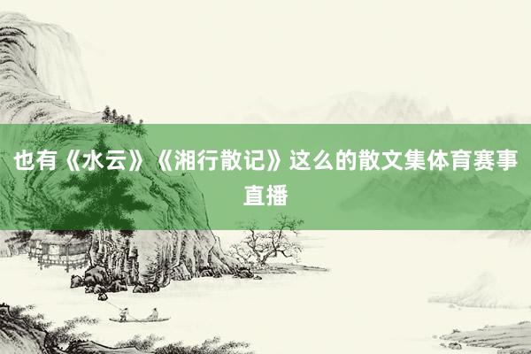 也有《水云》《湘行散记》这么的散文集体育赛事直播