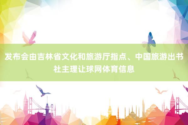 发布会由吉林省文化和旅游厅指点、中国旅游出书社主理让球网体育信息