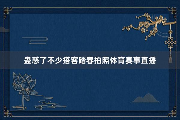 蛊惑了不少搭客踏春拍照体育赛事直播