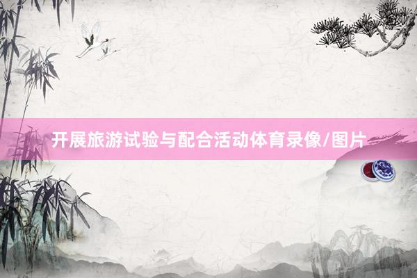 开展旅游试验与配合活动体育录像/图片