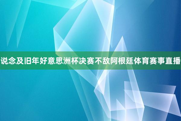 说念及旧年好意思洲杯决赛不敌阿根廷体育赛事直播