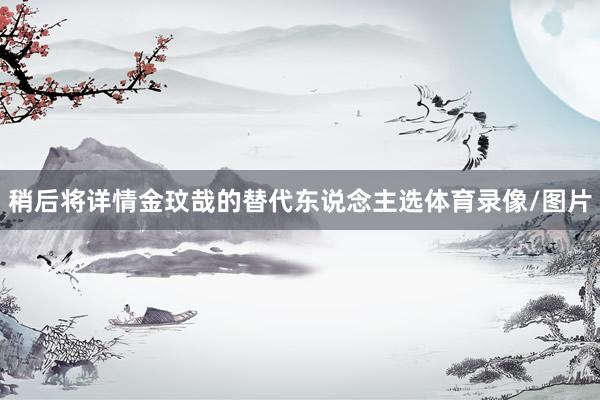 稍后将详情金玟哉的替代东说念主选体育录像/图片