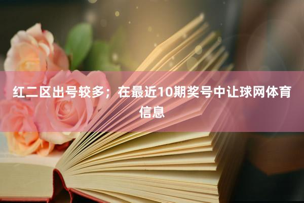红二区出号较多；　　在最近10期奖号中让球网体育信息