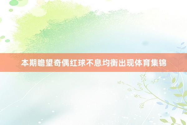 本期瞻望奇偶红球不息均衡出现体育集锦