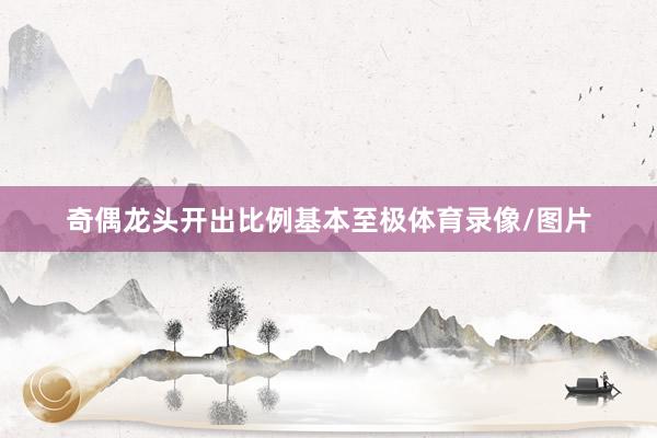 奇偶龙头开出比例基本至极体育录像/图片