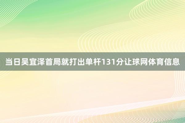 当日吴宜泽首局就打出单杆131分让球网体育信息