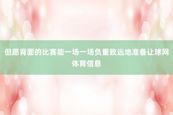 但愿背面的比赛能一场一场负重致远地准备让球网体育信息