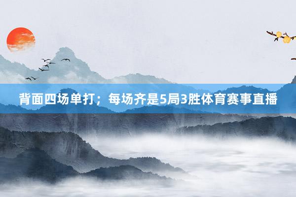 背面四场单打；每场齐是5局3胜体育赛事直播
