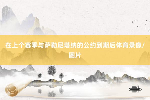 在上个赛季与萨勒尼塔纳的公约到期后体育录像/图片