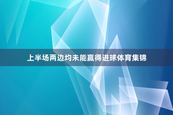上半场两边均未能赢得进球体育集锦