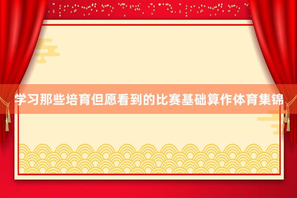 学习那些培育但愿看到的比赛基础算作体育集锦