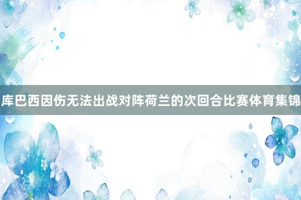 库巴西因伤无法出战对阵荷兰的次回合比赛体育集锦