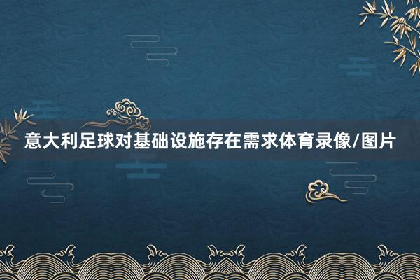 意大利足球对基础设施存在需求体育录像/图片