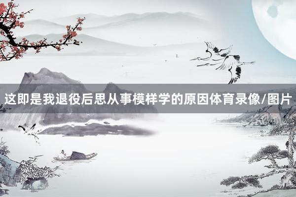 这即是我退役后思从事模样学的原因体育录像/图片